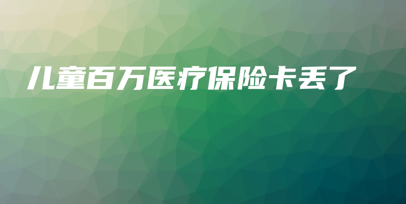 儿童百万医疗保险卡丢了-保点通