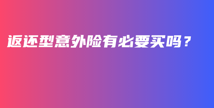 返还型意外险有必要买吗？-保点通