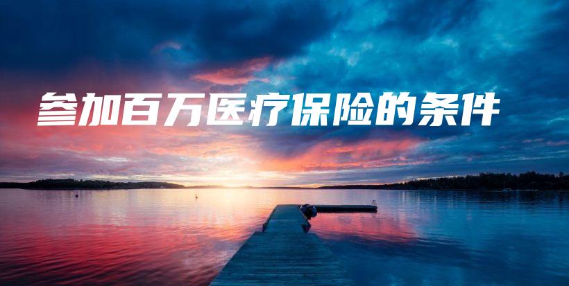 参加百万医疗保险的条件-保点通