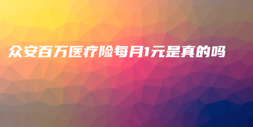 众安百万医疗险每月1元是真的吗-保点通