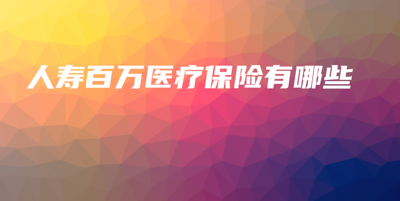 人寿百万医疗保险有哪些-保点通