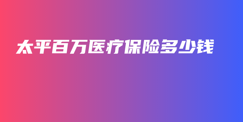 太平百万医疗保险多少钱-保点通