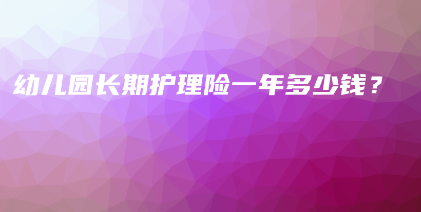 幼儿园长期护理险一年多少钱？-保点通