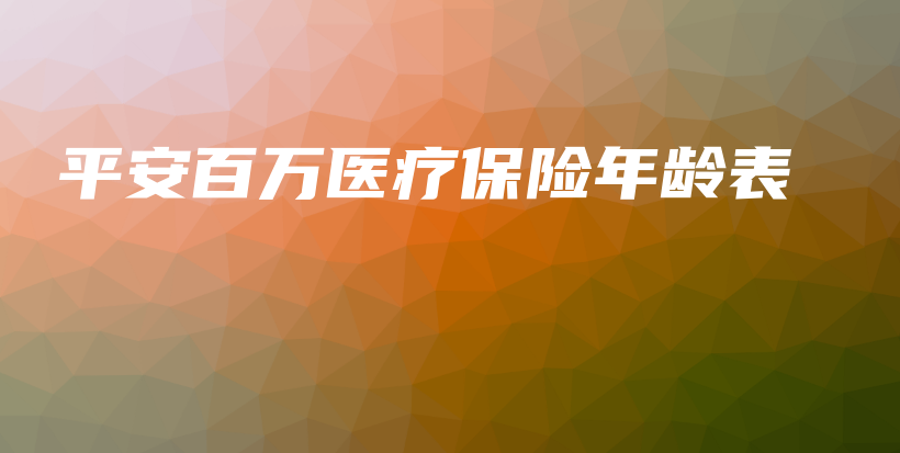 平安百万医疗保险年龄表-保点通
