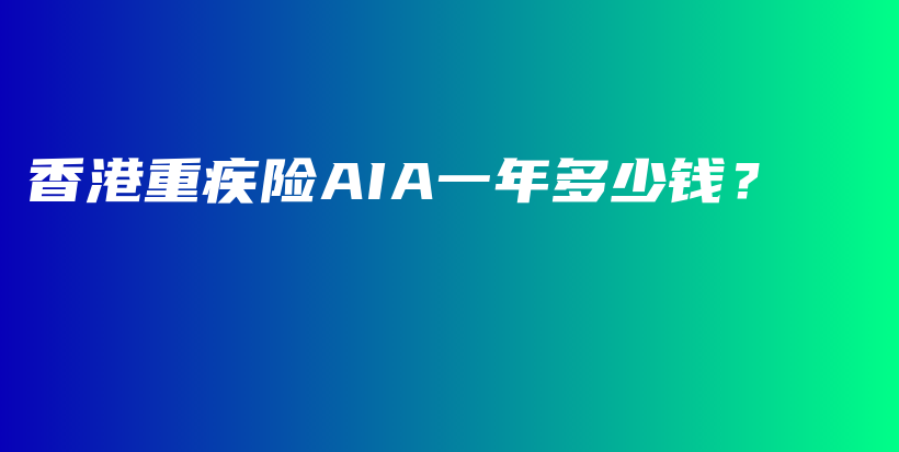 香港重疾险AIA一年多少钱？-保点通