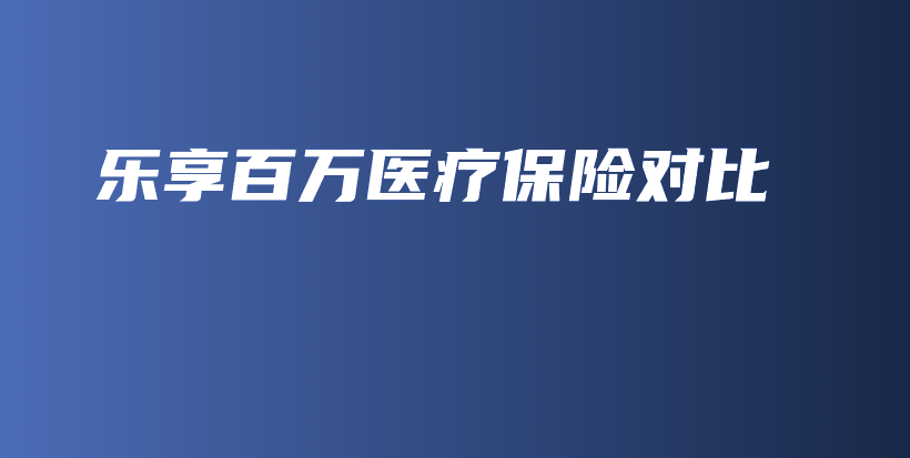 乐享百万医疗保险对比-保点通