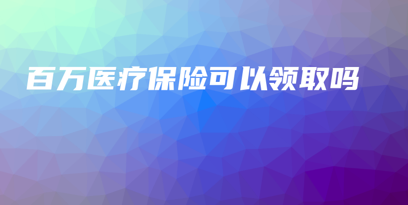 百万医疗保险可以领取吗-保点通