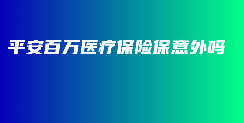 平安百万医疗保险保意外吗-保点通