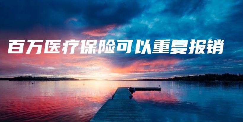百万医疗保险可以重复报销插图 百万医疗保险可以重复报销插图