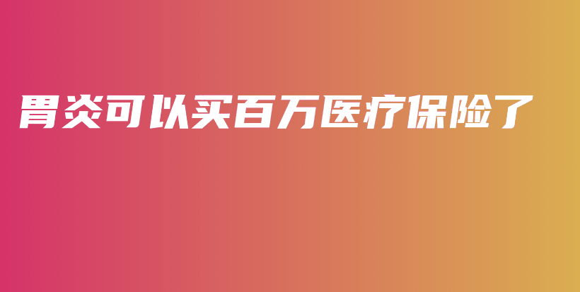 胃炎可以买百万医疗保险了-保点通