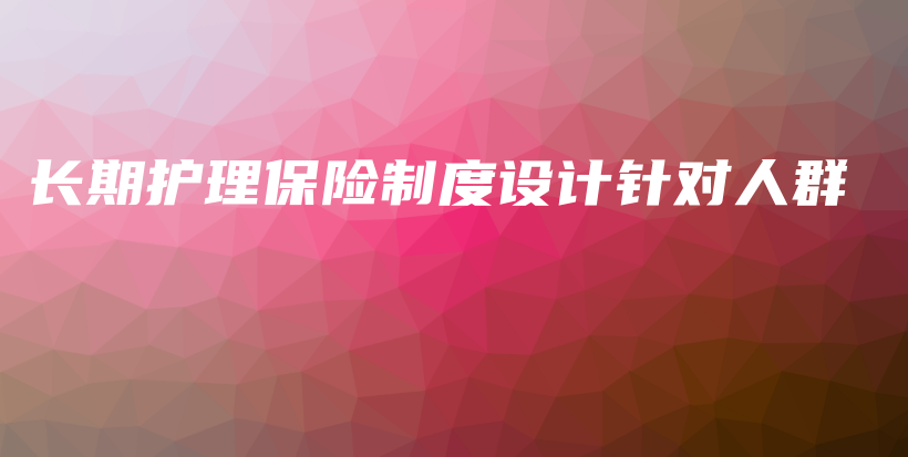 长期护理保险制度设计针对人群-保点通