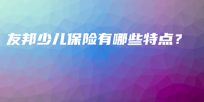 友邦少儿保险有哪些特点？-保点通