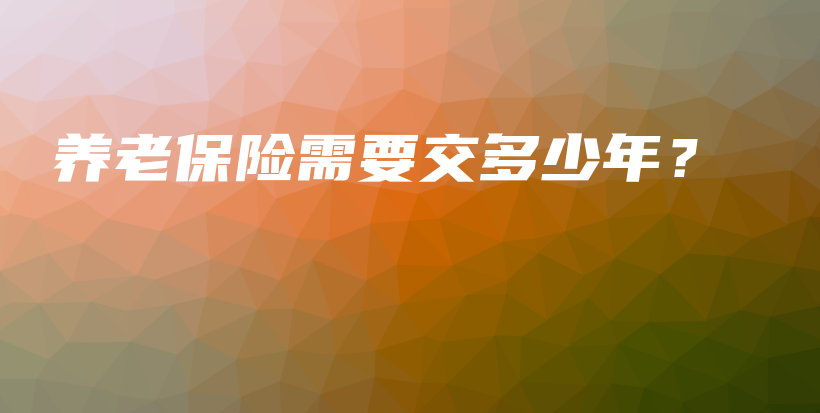 养老保险需要交多少年？-保点通