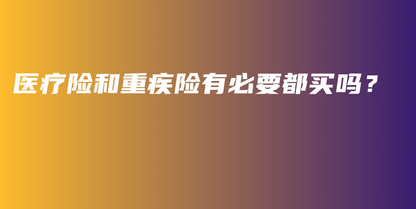 医疗险和重疾险有必要都买吗？-保点通
