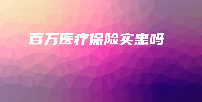 百万医疗保险实惠吗-保点通