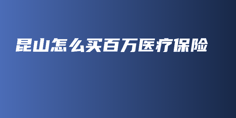 昆山怎么买百万医疗保险-保点通