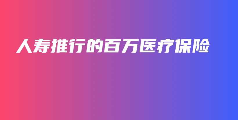 人寿推行的百万医疗保险-保点通