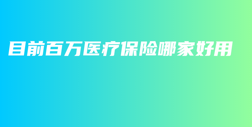 目前百万医疗保险哪家好用-保点通