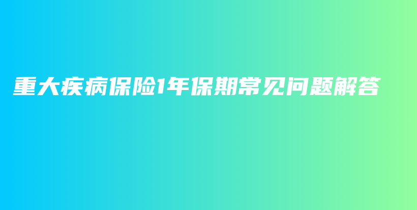 重大疾病保险1年保期常见问题解答-保点通