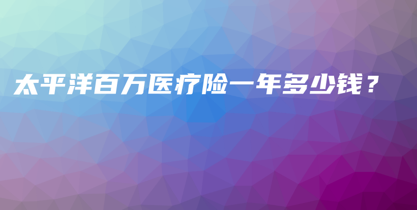 太平洋百万医疗险一年多少钱？-保点通