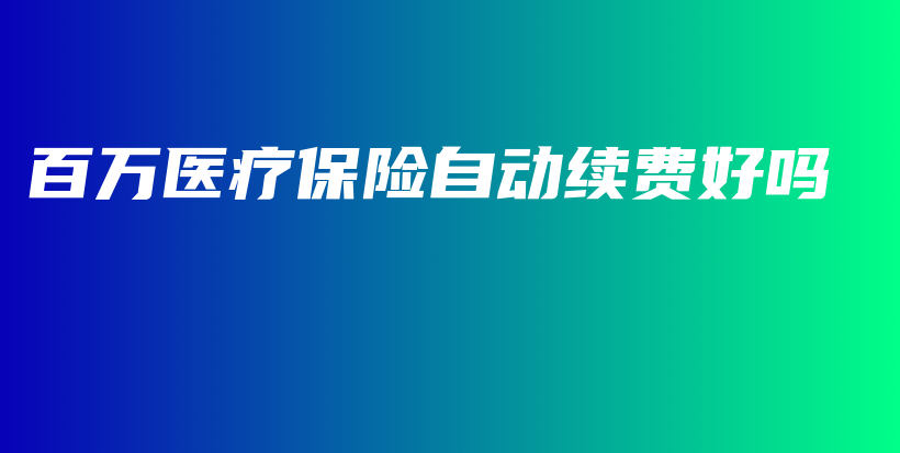 百万医疗保险自动续费好吗-保点通
