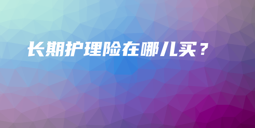 长期护理险在哪儿买？-保点通