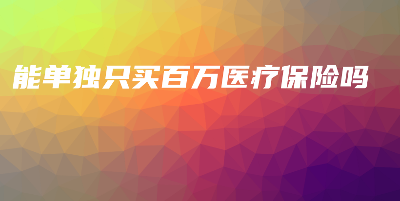 能单独只买百万医疗保险吗-保点通