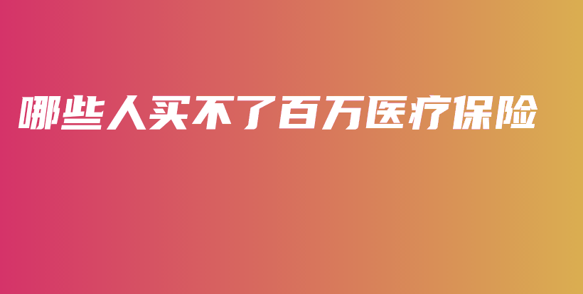 哪些人买不了百万医疗保险-保点通