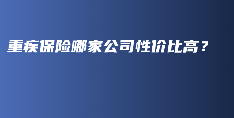 重疾保险哪家公司性价比高？-保点通