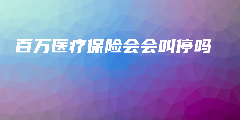 百万医疗保险会会叫停吗-保点通