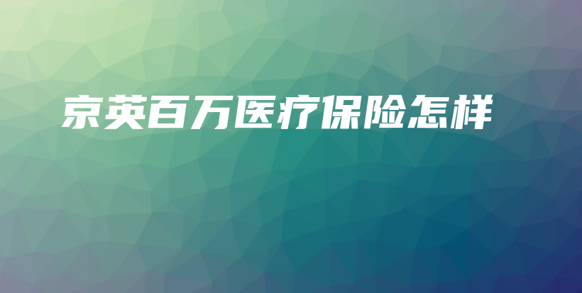 京英百万医疗保险怎样-保点通