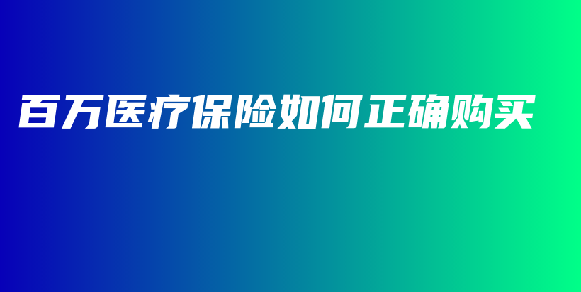百万医疗保险如何正确购买-保点通