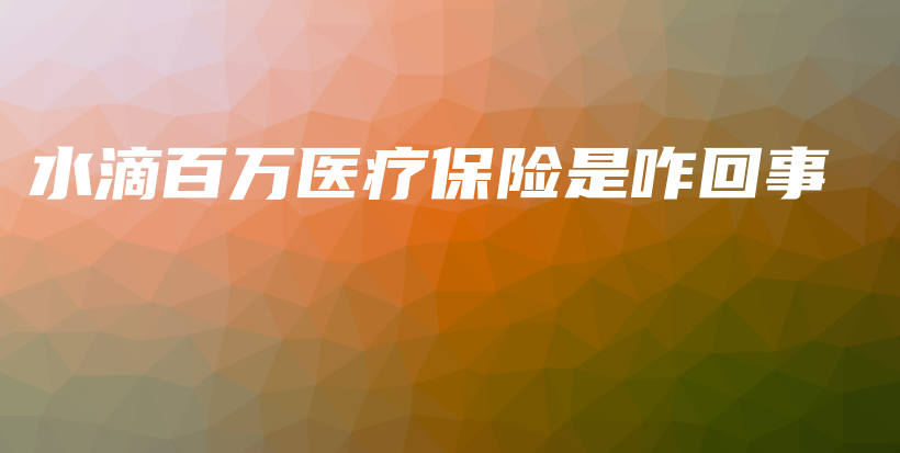 水滴百万医疗保险是咋回事-保点通
