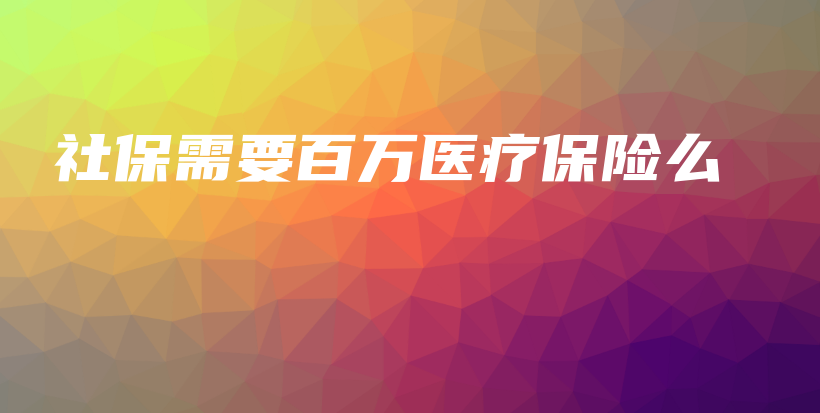 社保需要百万医疗保险么-保点通