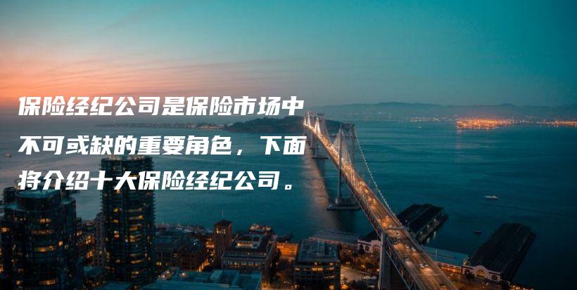保险经纪公司是保险市场中不可或缺的重要角色，下面将介绍十大保险经纪公司。-保点通