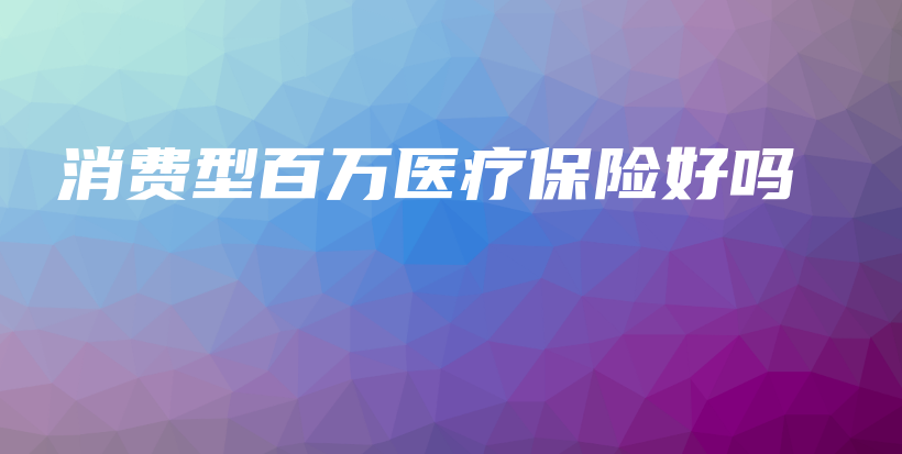 消费型百万医疗保险好吗-保点通