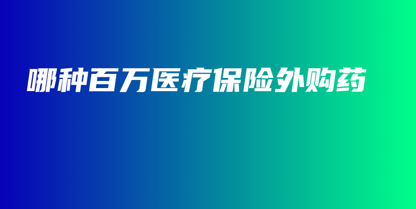 哪种百万医疗保险外购药-保点通