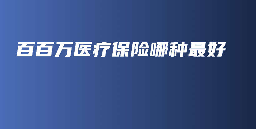 百百万医疗保险哪种最好-保点通