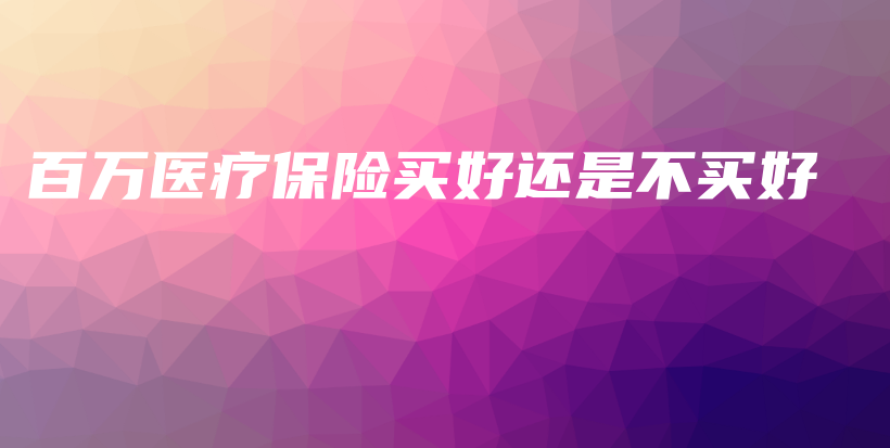 百万医疗保险买好还是不买好-保点通