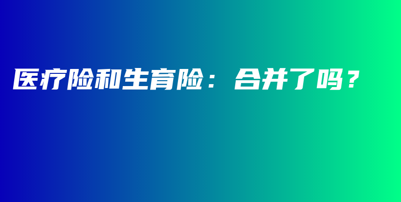 医疗险和生育险：合并了吗？-保点通