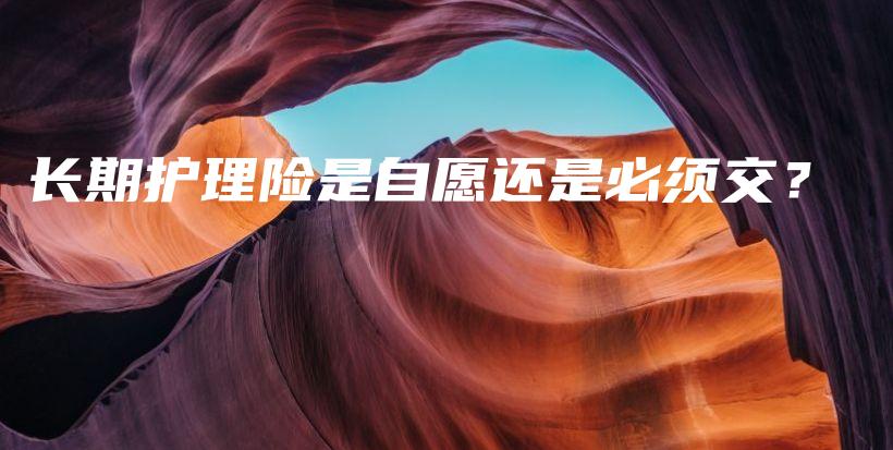 长期护理险是自愿还是必须交？-保点通