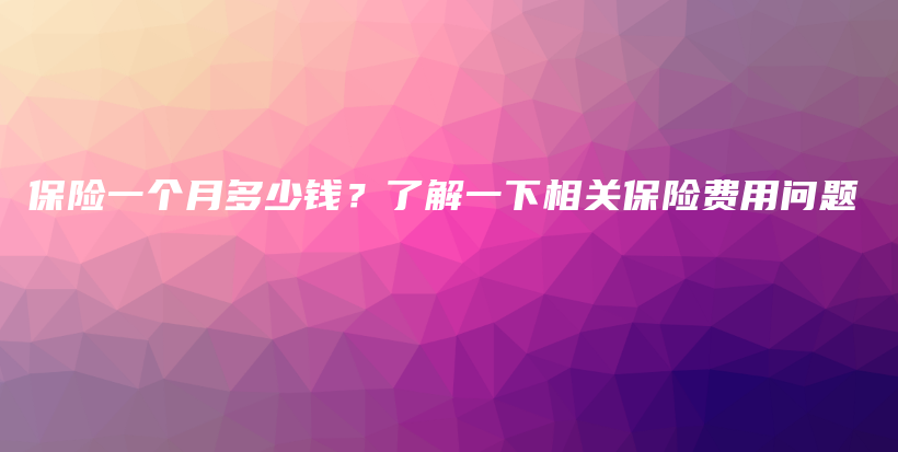 保险一个月多少钱？了解一下相关保险费用问题-保点通