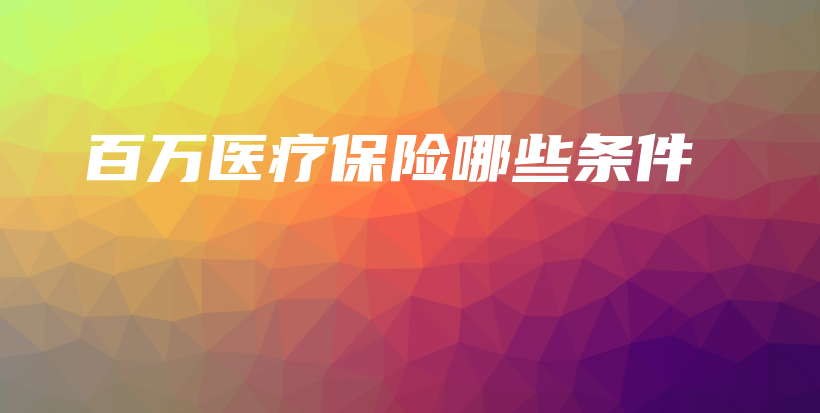 百万医疗保险哪些条件插图 百万医疗保险哪些条件插图
