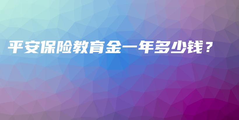 平安保险教育金一年多少钱？-保点通