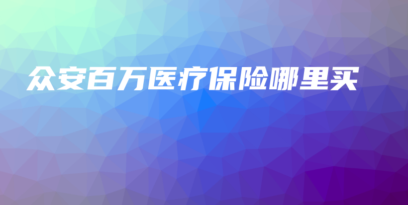 众安百万医疗保险哪里买-保点通