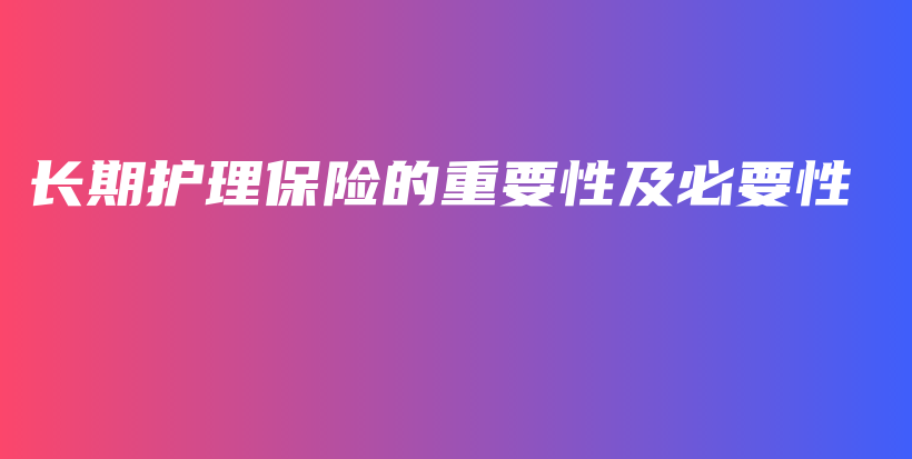 长期护理保险的重要性及必要性-保点通