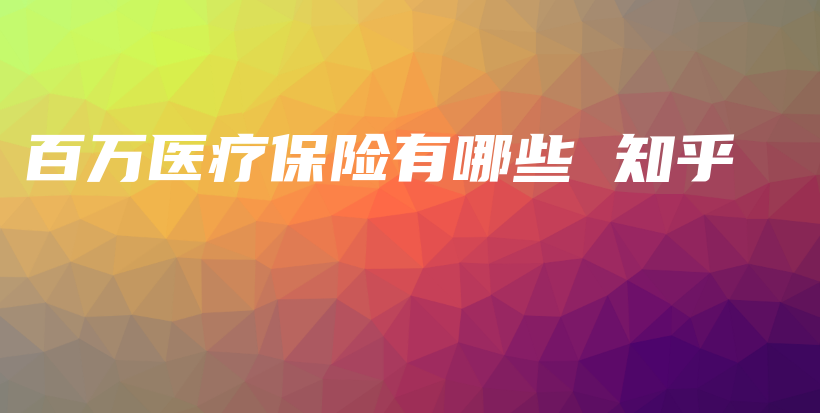 百万医疗保险有哪些 知乎-保点通