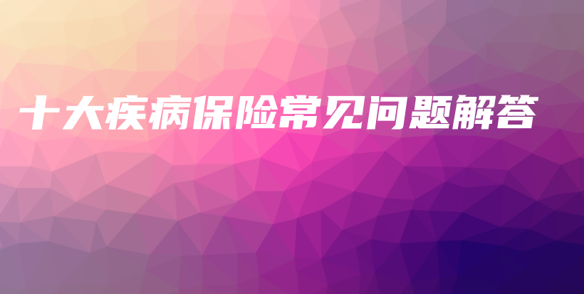 十大疾病保险常见问题解答-保点通