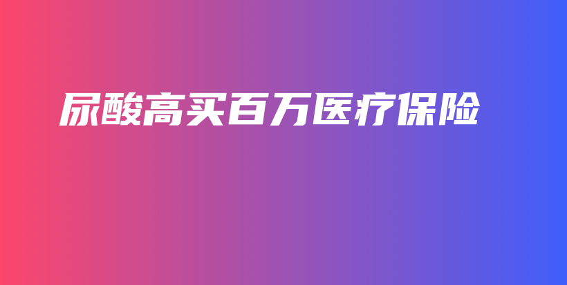尿酸高买百万医疗保险-保点通
