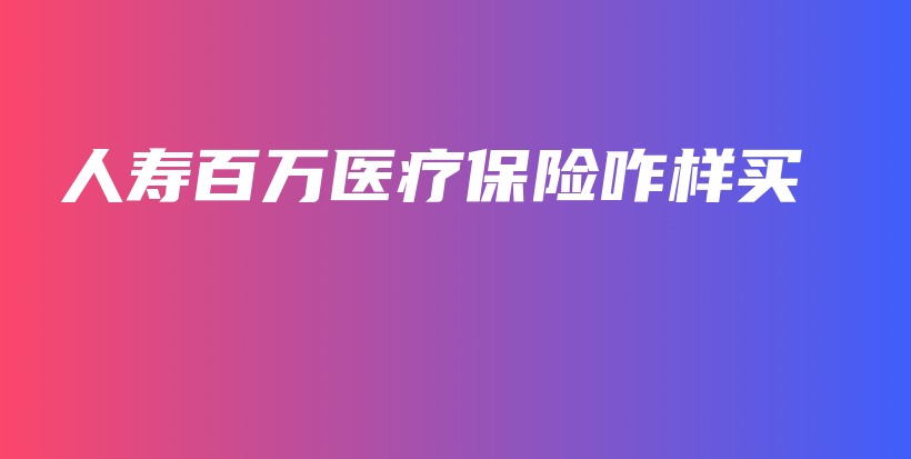 人寿百万医疗保险咋样买-保点通